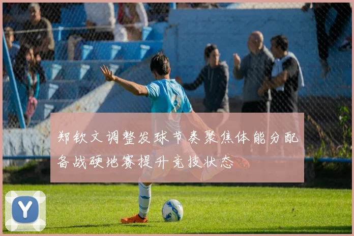 郑钦文调整发球节奏聚焦体能分配备战硬地赛提升竞技状态