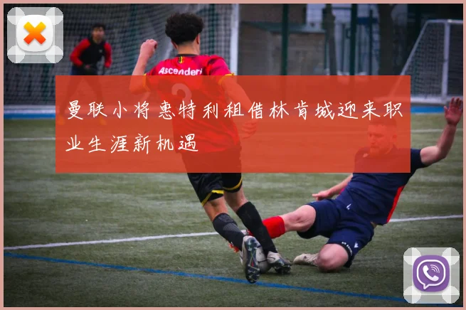 曼联小将惠特利租借林肯城迎来职业生涯新机遇